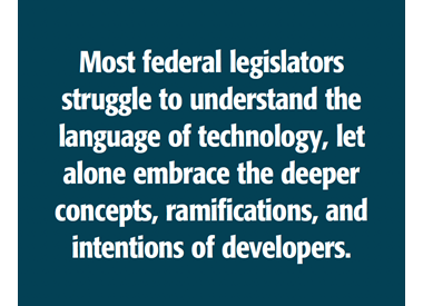 Image of a quote: Most federal legislators struggle to understand the language of technology, let alone embrace the deeper concepts, ramifications, and intentions of developers.
