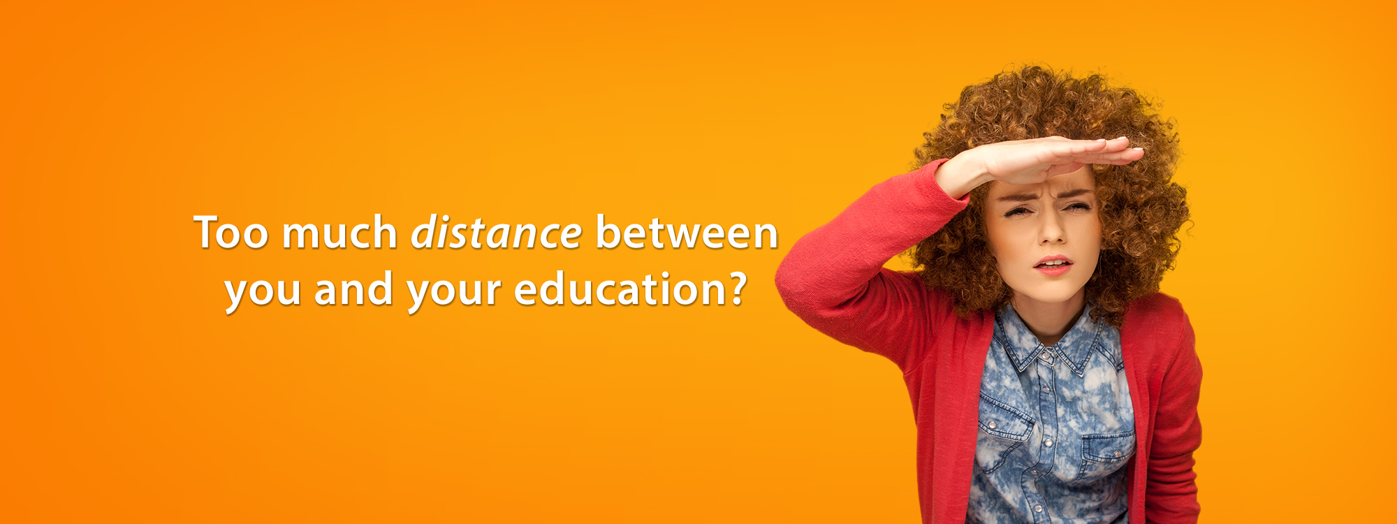Woman looking into the distance with text that reads, “Too much distance between you and your education?”