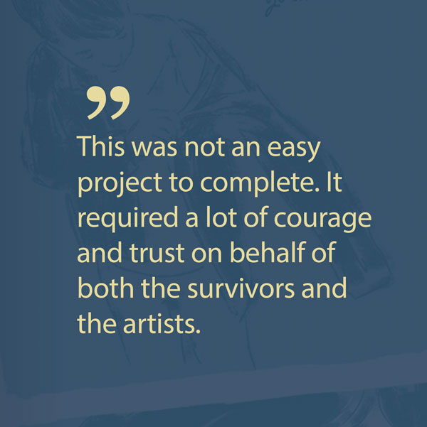 Quote: This was not an easy project to complete. It required a lot of courage and trust on behalf of both the survivors and the artists.